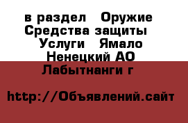  в раздел : Оружие. Средства защиты » Услуги . Ямало-Ненецкий АО,Лабытнанги г.